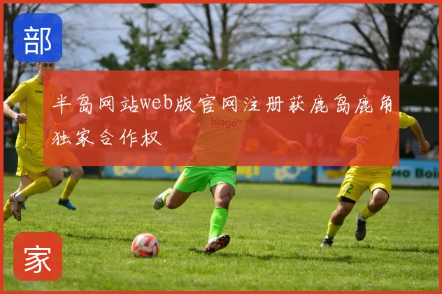 半岛网站web版官网注册获鹿岛鹿角独家合作权