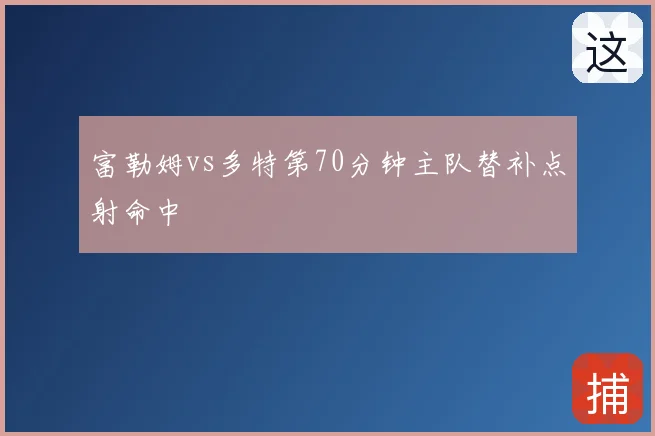 富勒姆vs多特第70分钟主队替补点射命中